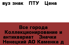 1.1) вуз знак : ПТУ › Цена ­ 189 - Все города Коллекционирование и антиквариат » Значки   . Ненецкий АО,Каменка д.